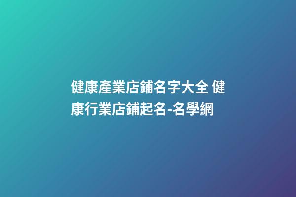 健康產業店鋪名字大全 健康行業店鋪起名-名學網